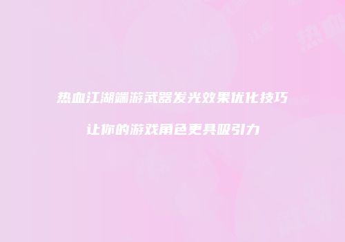 热血江湖端游武器发光效果优化技巧让你的游戏角色更具吸引力