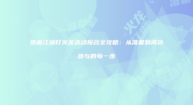 热血江湖打火龙活动报名全攻略：从准备到成功参与的每一步