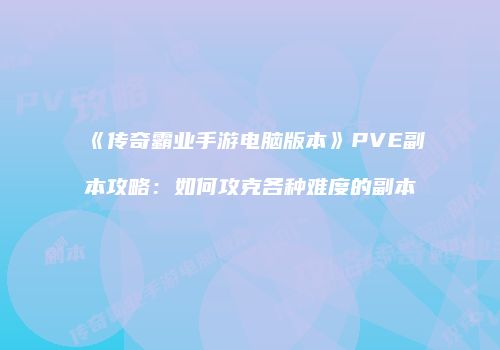 《传奇霸业手游电脑版本》PVE副本攻略：如何攻克各种难度的副本