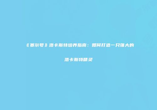 《赛尔号》洛卡斯特培养指南：如何打造一只强大的洛卡斯特精灵