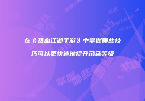 在《热血江湖手游》中掌握哪些技巧可以更快速地提升角色等级