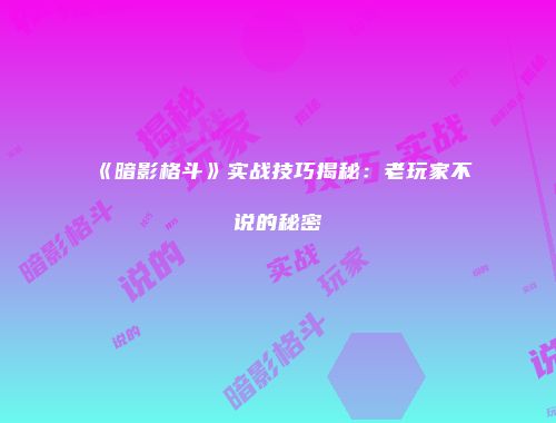 《暗影格斗》实战技巧揭秘：老玩家不说的秘密