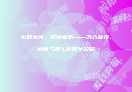 永劫无间：深度解析——游戏背景、角色与音乐设定全攻略