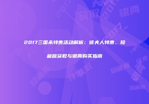 2017三国杀特惠活动解析：徐夫人特惠、珍藏版获取与银两购买指南