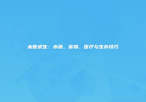 末世求生：水源、食物、医疗与生存技巧