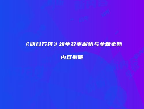 《明日方舟》幼年故事解析与全新更新内容揭晓