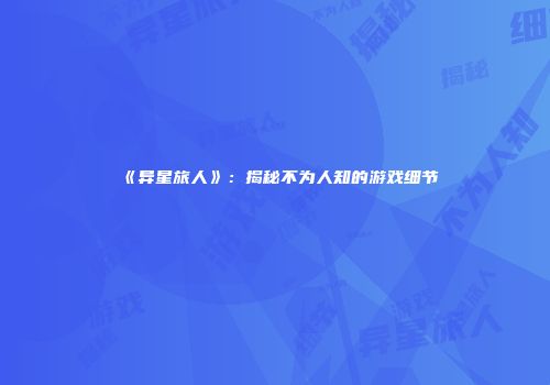 《异星旅人》：揭秘不为人知的游戏细节