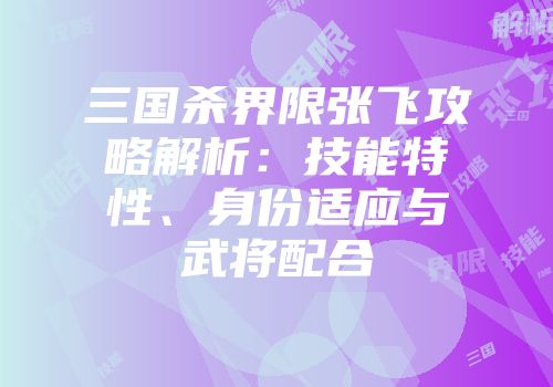 三国杀界限张飞攻略解析：技能特性、身份适应与武将配合