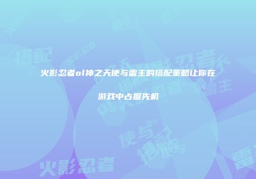 火影忍者ol神之天使与雷主的搭配策略让你在游戏中占据先机