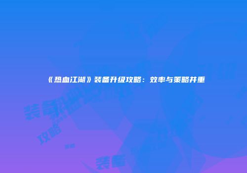 《热血江湖》装备升级攻略：效率与策略并重