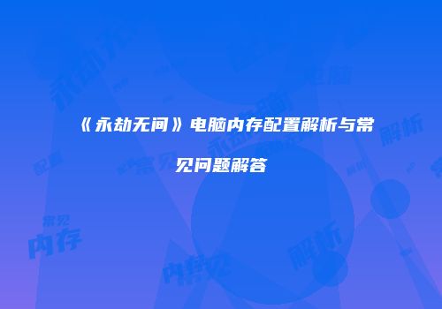 《永劫无间》电脑内存配置解析与常见问题解答