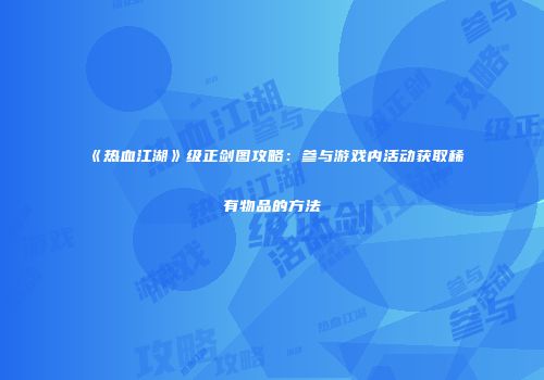 《热血江湖》级正剑图攻略：参与游戏内活动获取稀有物品的方法