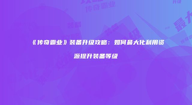 《传奇霸业》装备升级攻略：如何最大化利用资源提升装备等级