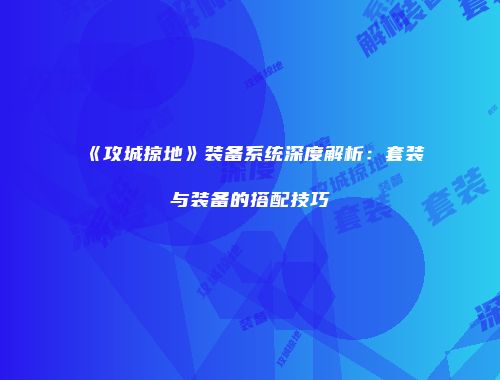 《攻城掠地》装备系统深度解析：套装与装备的搭配技巧