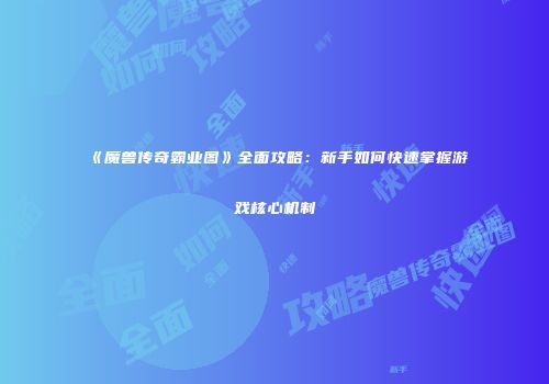 《魔兽传奇霸业图》全面攻略:新手如何快速掌握游戏核心机制