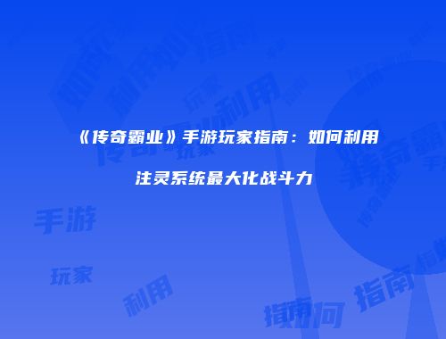《传奇霸业》手游玩家指南：如何利用注灵系统最大化战斗力