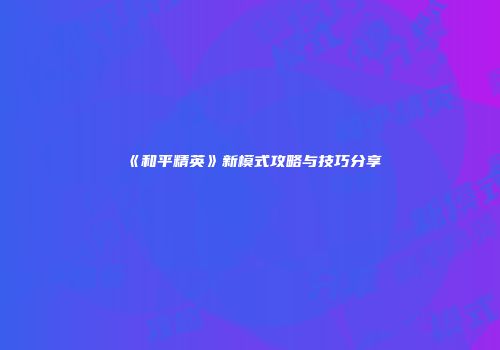 《和平精英》新模式攻略与技巧分享
