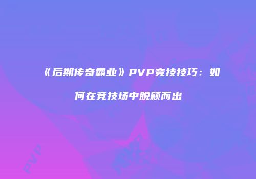 《后期传奇霸业》PVP竞技技巧：如何在竞技场中脱颖而出