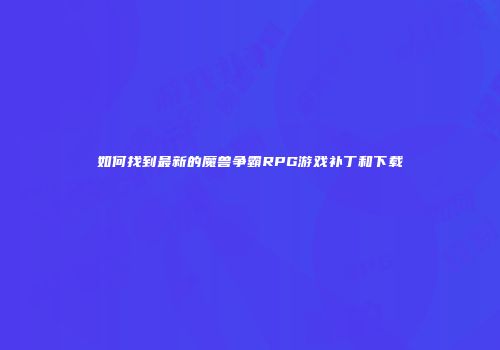 如何找到最新的魔兽争霸RPG游戏补丁和下载