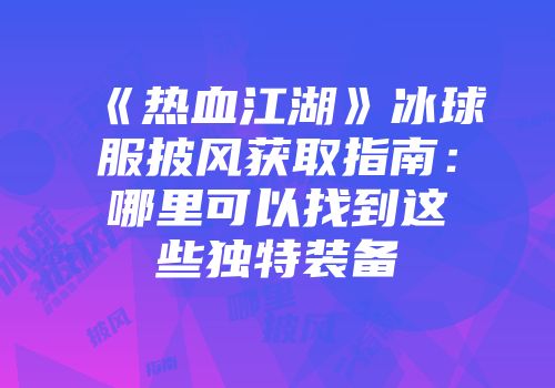 《热血江湖》冰球服披风获取指南：哪里可以找到这些独特装备