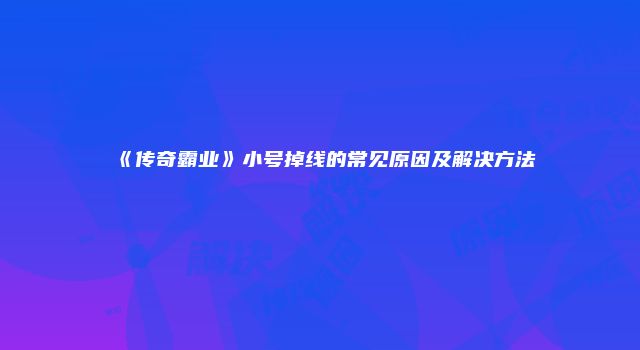 《传奇霸业》小号掉线的常见原因及解决方法