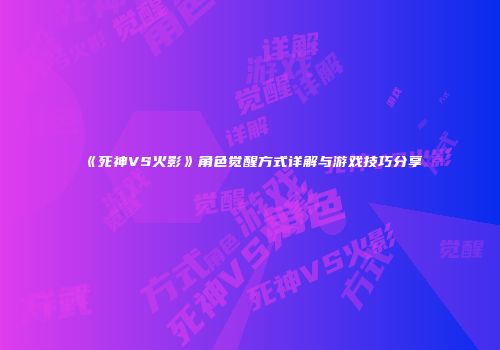 《死神VS火影》角色觉醒方式详解与游戏技巧分享