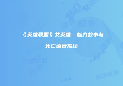 《英雄联盟》女英雄：魅力故事与死亡语音揭秘