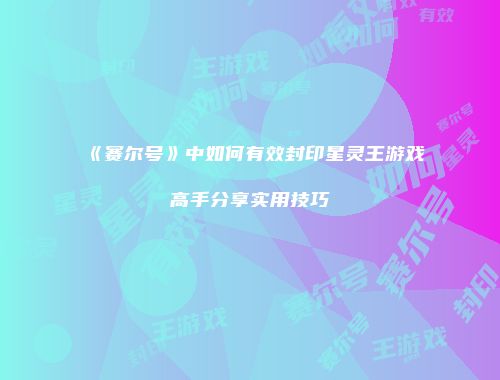 《赛尔号》中如何有效封印星灵王游戏高手分享实用技巧