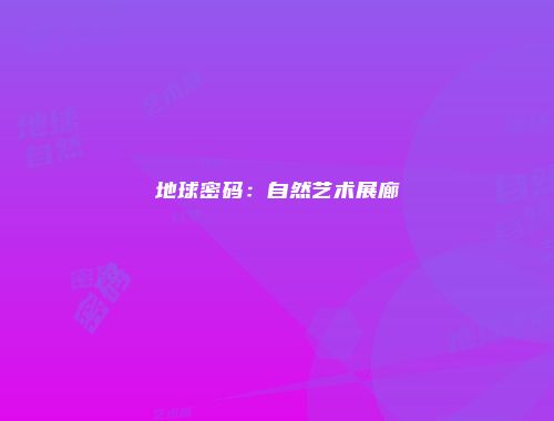 地球密码：自然艺术展廊