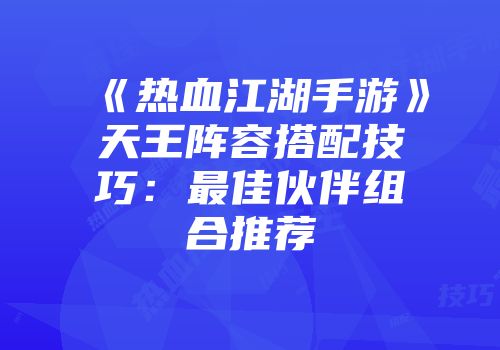 《热血江湖手游》天王阵容搭配技巧：最佳伙伴组合推荐