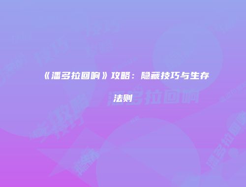 《潘多拉回响》攻略：隐藏技巧与生存法则