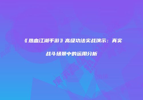 《热血江湖手游》高级功法实战演示：真实战斗场景中的运用分析