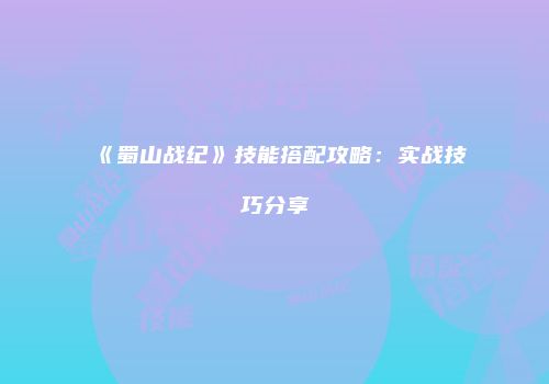 《蜀山战纪》技能搭配攻略：实战技巧分享