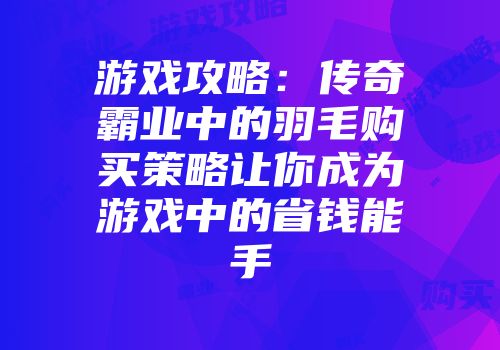 游戏攻略：传奇霸业中的羽毛购买策略让你成为游戏中的省钱能手