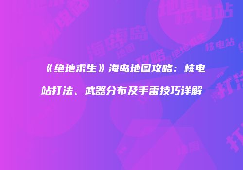 《绝地求生》海岛地图攻略：核电站打法、武器分布及手雷技巧详解