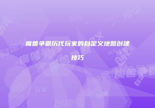 魔兽争霸历代玩家的自定义地图创建技巧