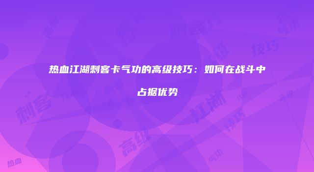 热血江湖刺客卡气功的高级技巧：如何在战斗中占据优势