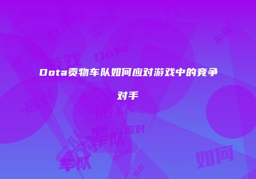 Dota贡物车队如何应对游戏中的竞争对手