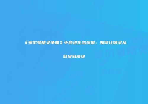 《赛尔号精灵争霸》中的进化路线图：如何让精灵从低级到高级