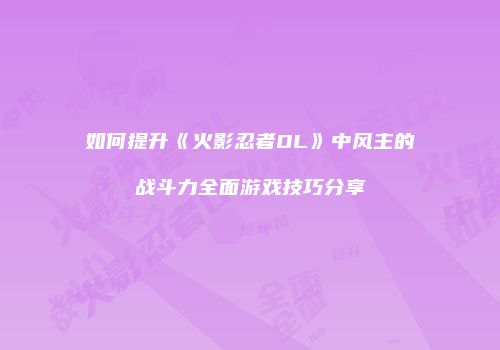 如何提升《火影忍者OL》中风主的战斗力全面游戏技巧分享