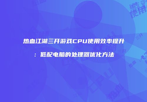 热血江湖三开游戏CPU使用效率提升：低配电脑的处理器优化方法