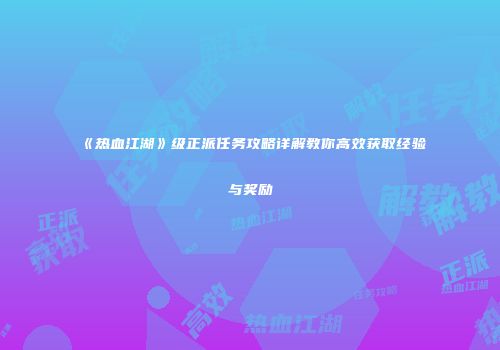 《热血江湖》级正派任务攻略详解教你高效获取经验与奖励