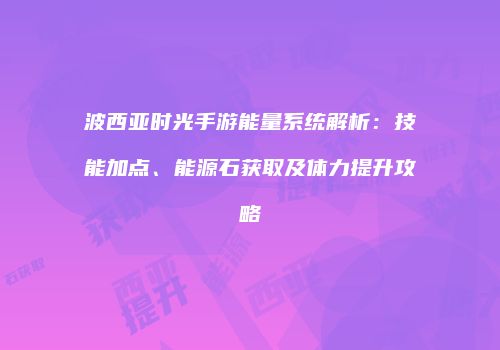 波西亚时光手游能量系统解析：技能加点、能源石获取及体力提升攻略