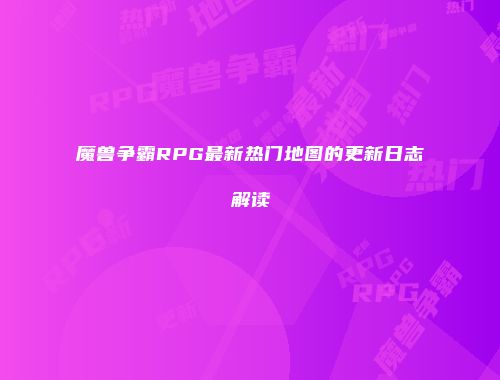 魔兽争霸RPG最新热门地图的更新日志解读