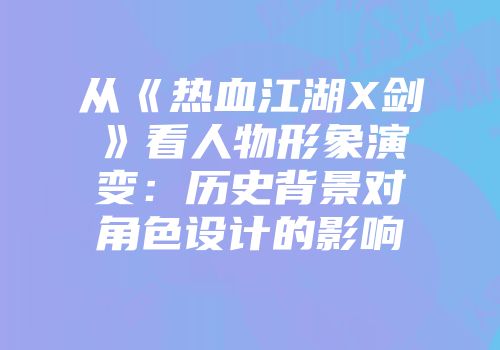从《热血江湖X剑》看人物形象演变：历史背景对角色设计的影响