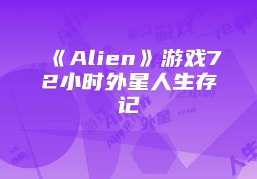 《Alien》游戏72小时外星人生存记