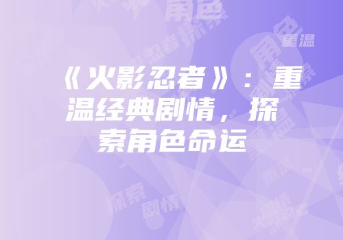 《火影忍者》：重温经典剧情，探索角色命运
