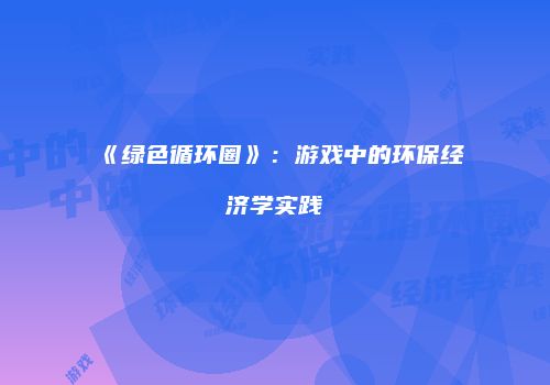 《绿色循环圈》：游戏中的环保经济学实践