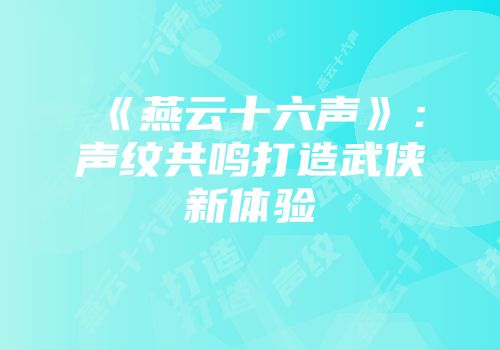 《燕云十六声》：声纹共鸣打造武侠新体验