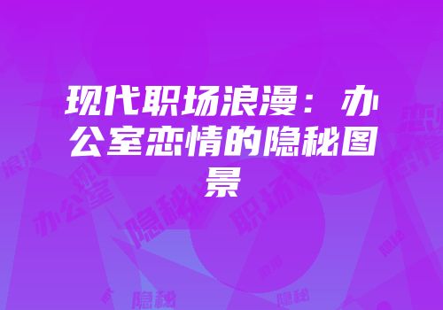 现代职场浪漫：办公室恋情的隐秘图景